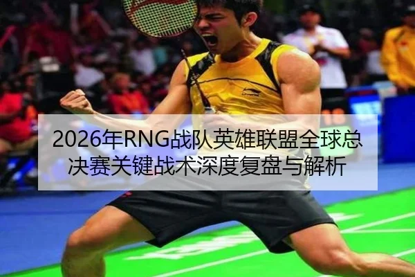 2026年RNG战队英雄联盟全球总决赛关键战术深度复盘与解析 | DAFA SPORTS